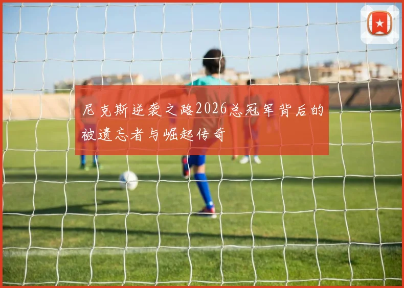 尼克斯逆袭之路2026总冠军背后的被遗忘者与崛起传奇