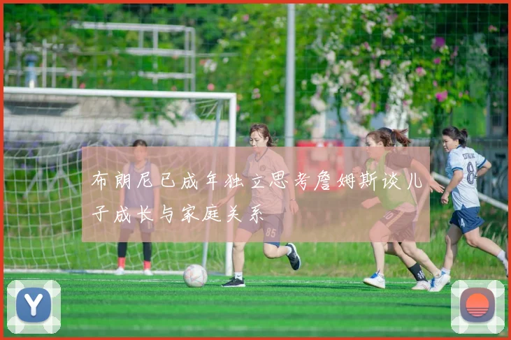 布朗尼已成年独立思考詹姆斯谈儿子成长与家庭关系