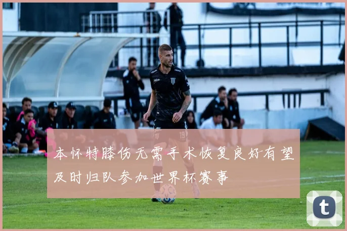 本怀特膝伤无需手术恢复良好有望及时归队参加世界杯赛事