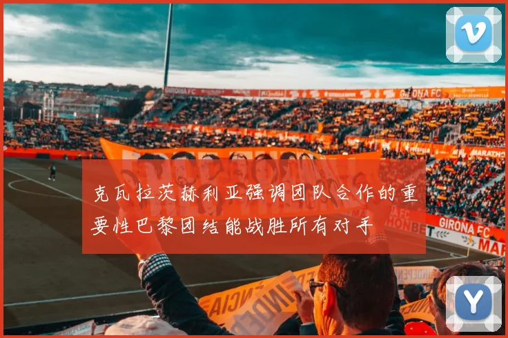 克瓦拉茨赫利亚强调团队合作的重要性巴黎团结能战胜所有对手