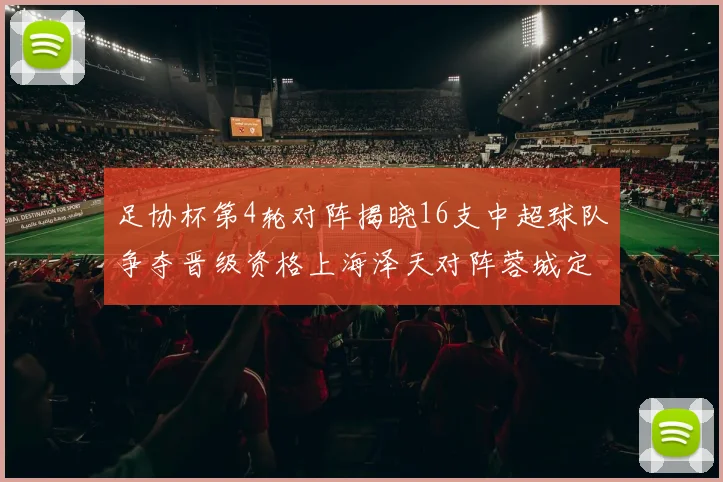 足协杯第4轮对阵揭晓16支中超球队争夺晋级资格上海泽天对阵蓉城定于6月20日19时30分