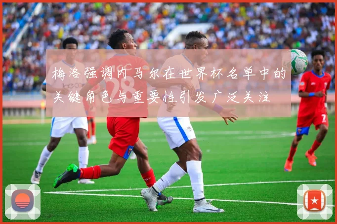 梅洛强调内马尔在世界杯名单中的关键角色与重要性引发广泛关注