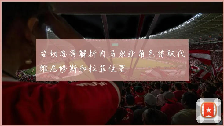 安切洛蒂解析内马尔新角色将取代维尼修斯和拉菲位置