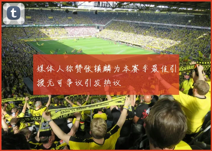 媒体人称赞张镇麟为本赛季最佳引援无可争议引发热议