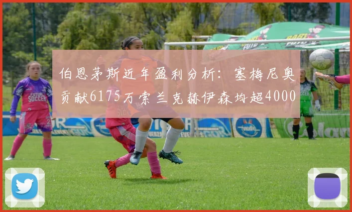 伯恩茅斯近年盈利分析：塞梅尼奥贡献6175万索兰克赫伊森均超4000万