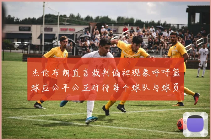 杰伦布朗直言裁判偏袒现象呼吁篮球应公平公正对待每个球队与球员